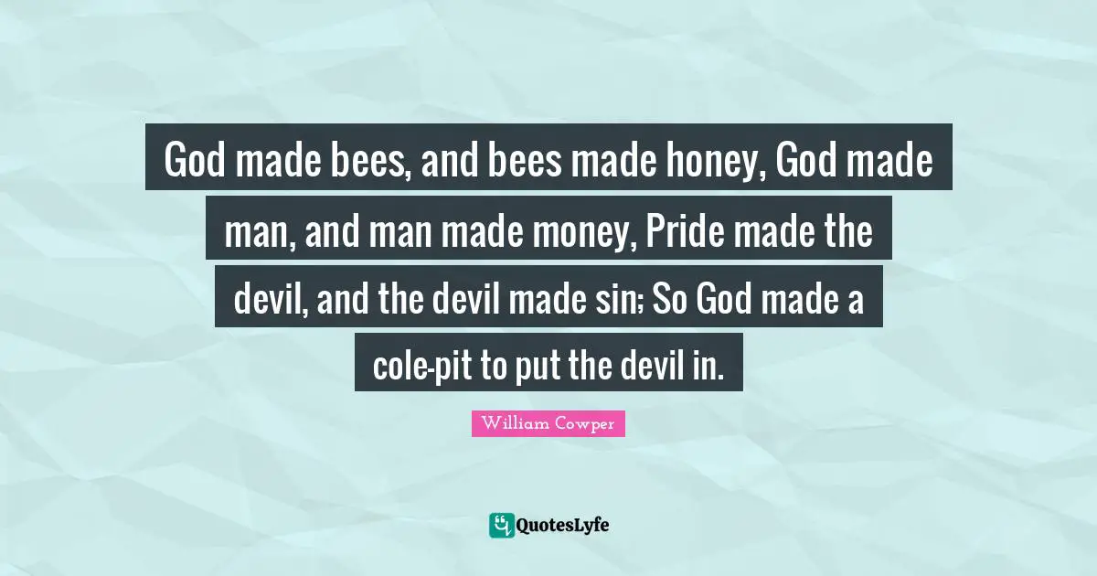 God made bees, and bees made honey, God made man, and man made money, Pride made the devil, and the devil made sin; So God made a cole-pit to put the devil in.