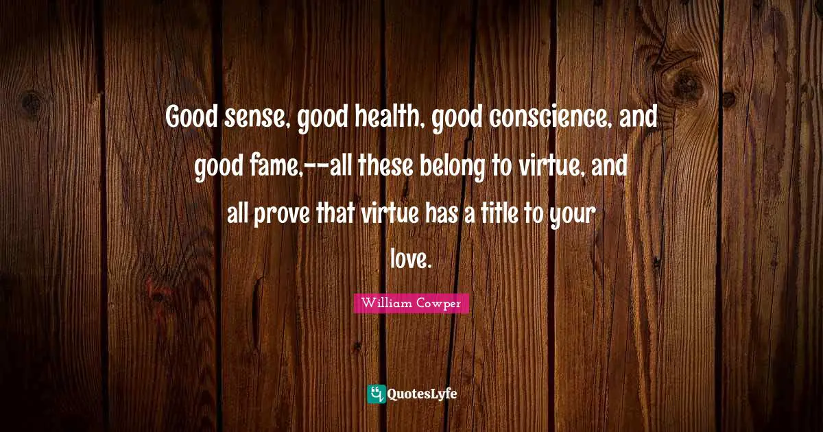 Good sense, good health, good conscience, and good fame,--all these belong to virtue, and all prove that virtue has a title to your love.