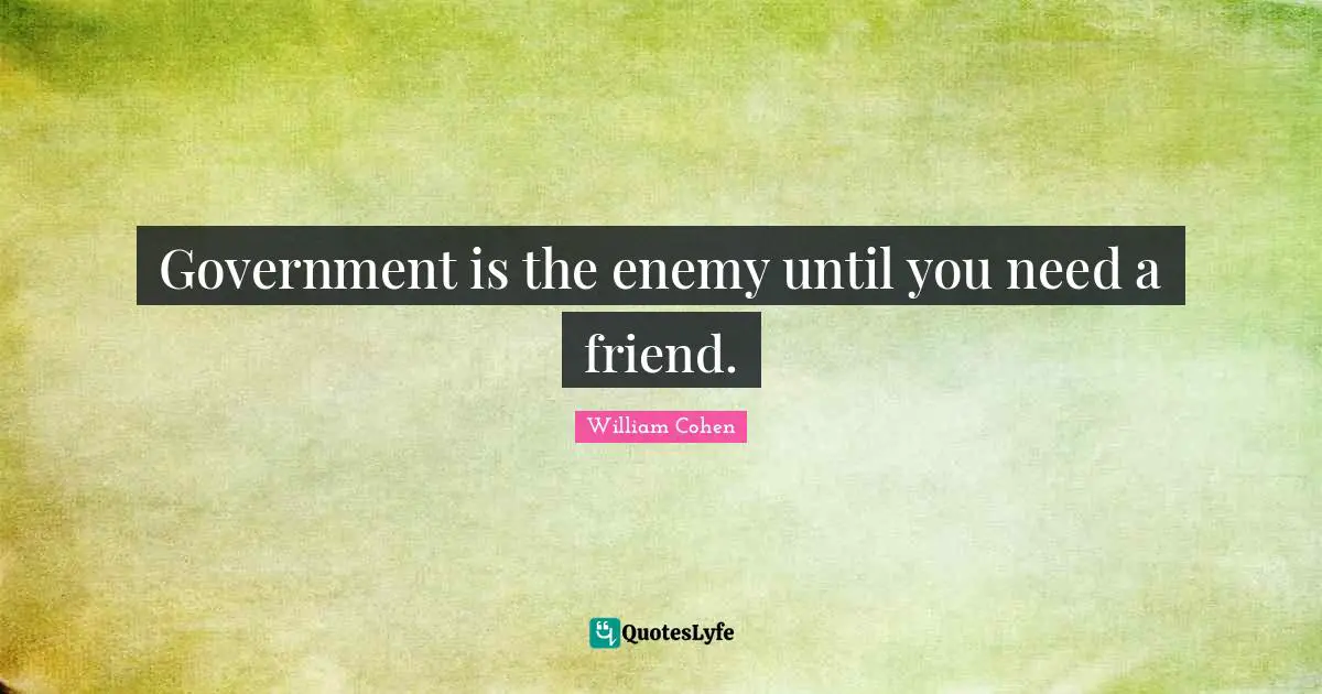 Government is the enemy until you need a friend.