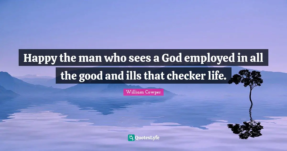 Happy the man who sees a God employed in all the good and ills that checker life.