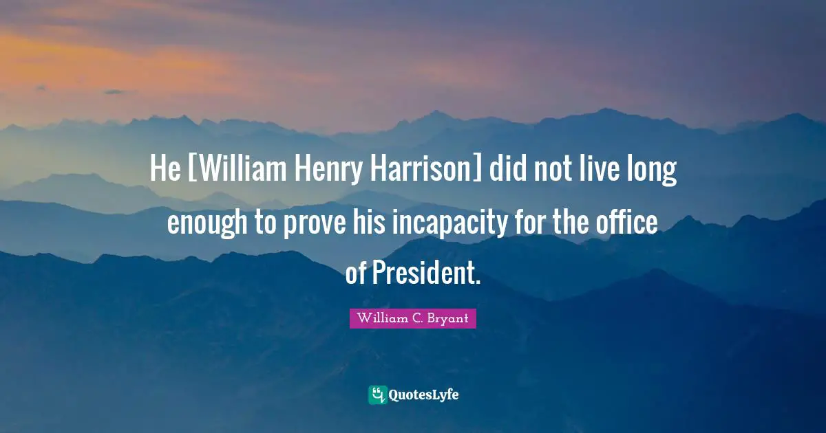 He [William Henry Harrison] did not live long enough to prove his incapacity for the office of President.