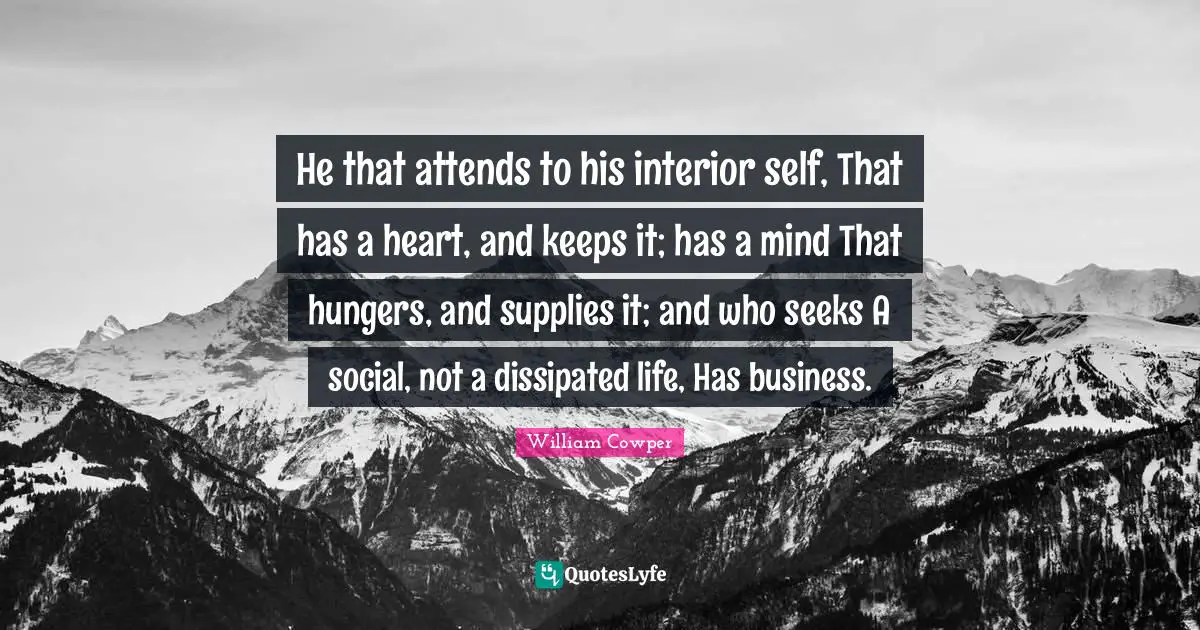 He that attends to his interior self, That has a heart, and keeps it; has a mind That hungers, and supplies it; and who seeks A social, not a dissipated life, Has business.