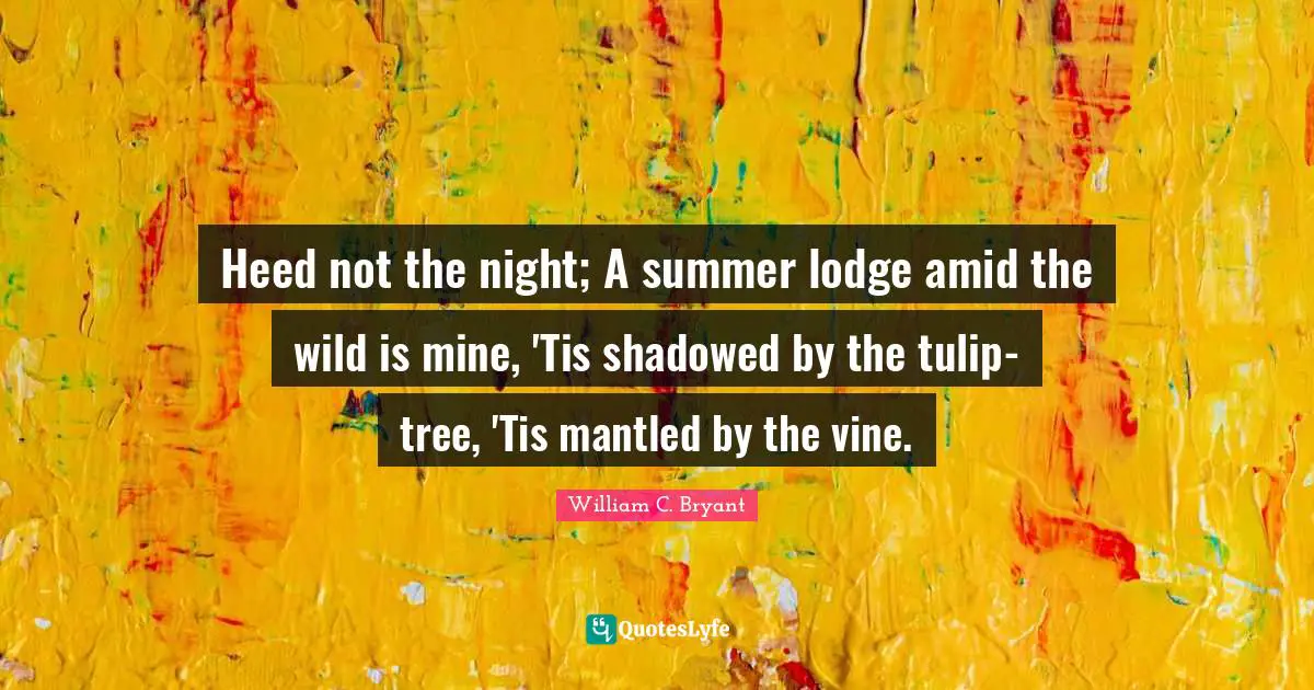Heed not the night; A summer lodge amid the wild is mine, 'Tis shadowed by the tulip-tree, 'Tis mantled by the vine.