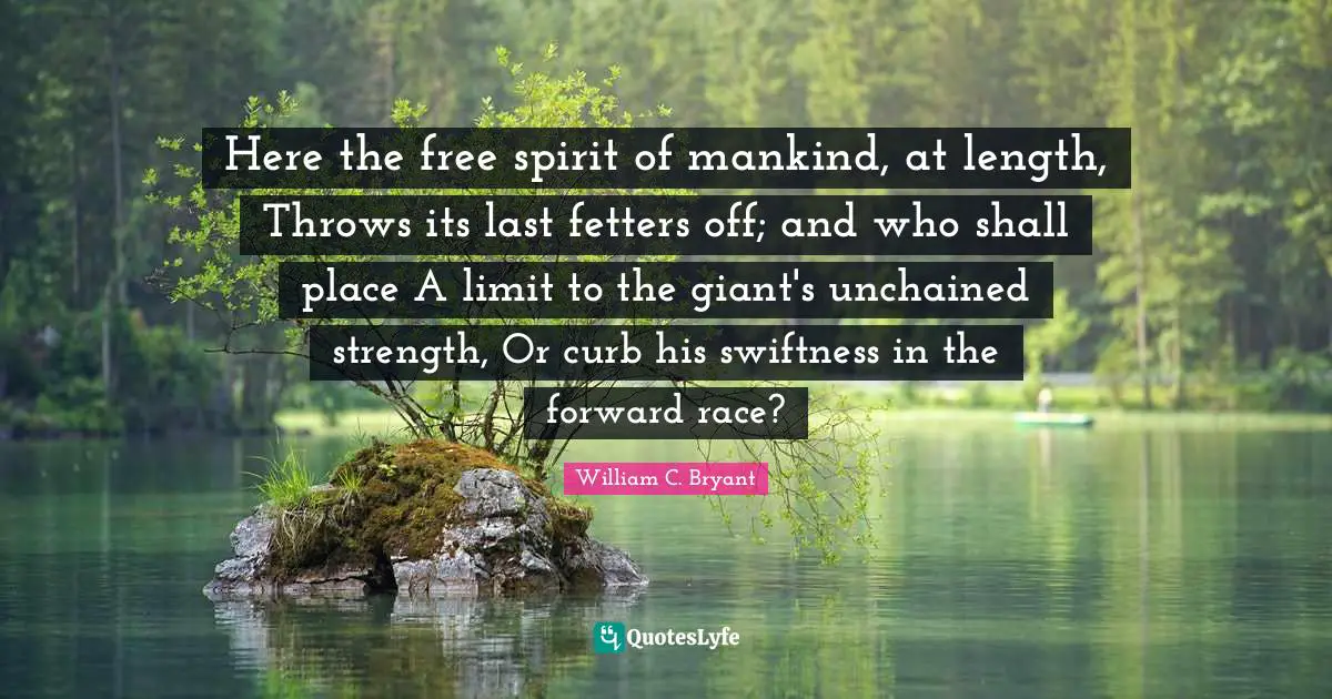 Curb Quotes: "Here the free spirit of mankind, at length, Throws its last fetters off; and who shall place A limit to the giant's unchained strength, Or curb his swiftness in the forward race?"
