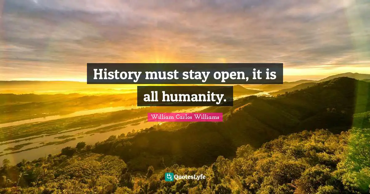 William Carlos Williams Quotes: "History must stay open, it is all humanity."