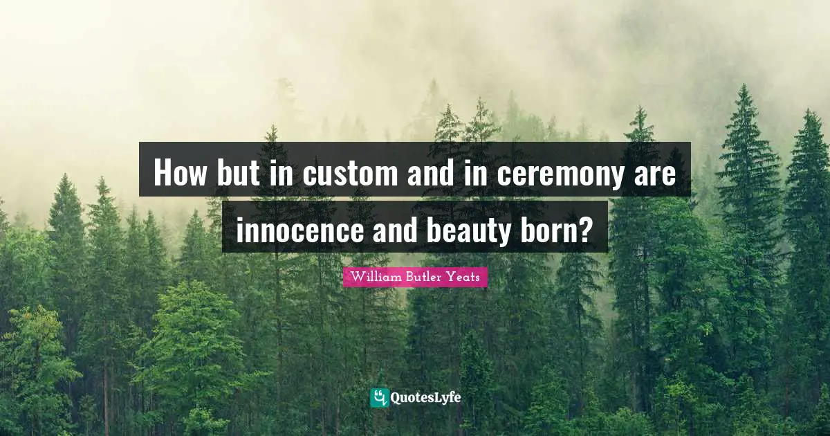 How but in custom and in ceremony are innocence and beauty born?