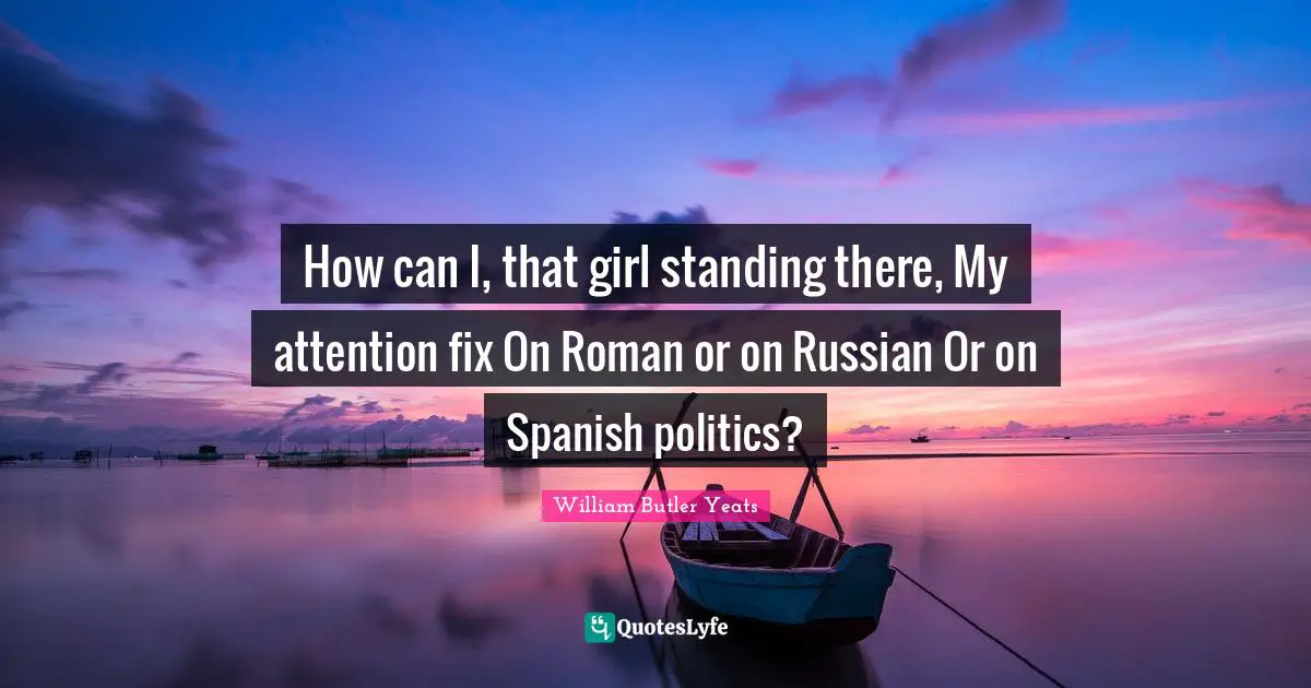 Standing There Quotes: "How can I, that girl standing there, My attention fix On Roman or on Russian Or on Spanish politics?"