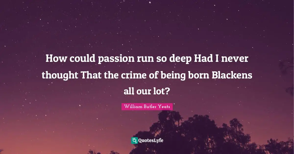 How could passion run so deep Had I never thought That the crime of being born Blackens all our lot?