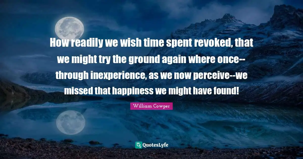 Spent Quotes: "How readily we wish time spent revoked, that we might try the ground again where once--through inexperience, as we now perceive--we missed that happiness we might have found!"