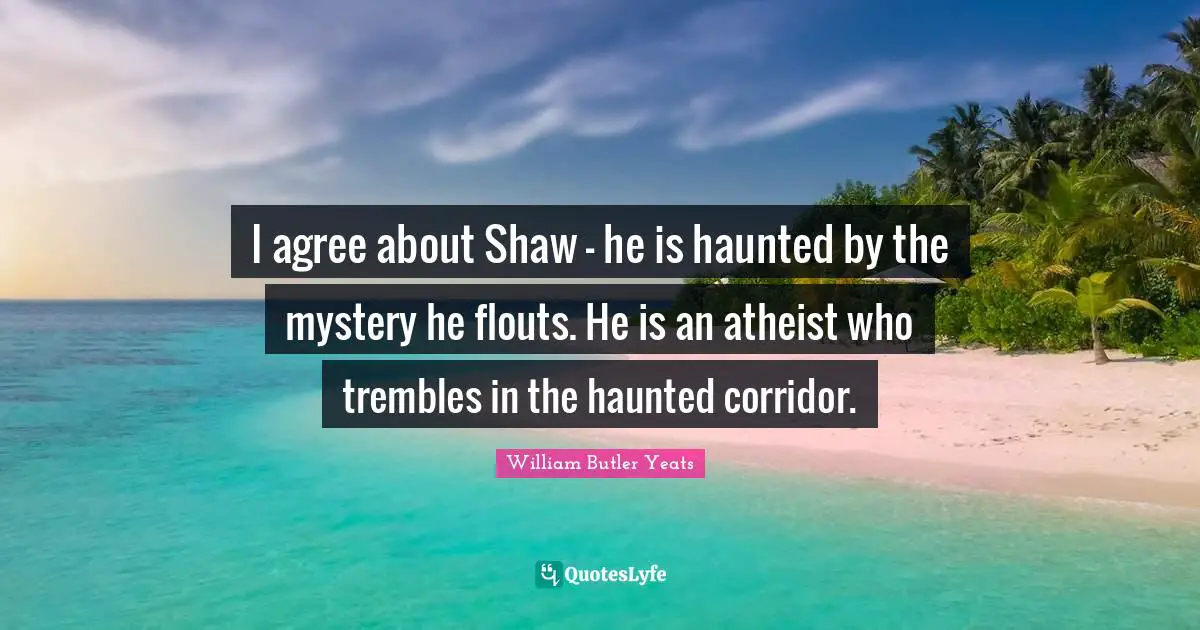 I agree about Shaw - he is haunted by the mystery he flouts. He is an atheist who trembles in the haunted corridor.