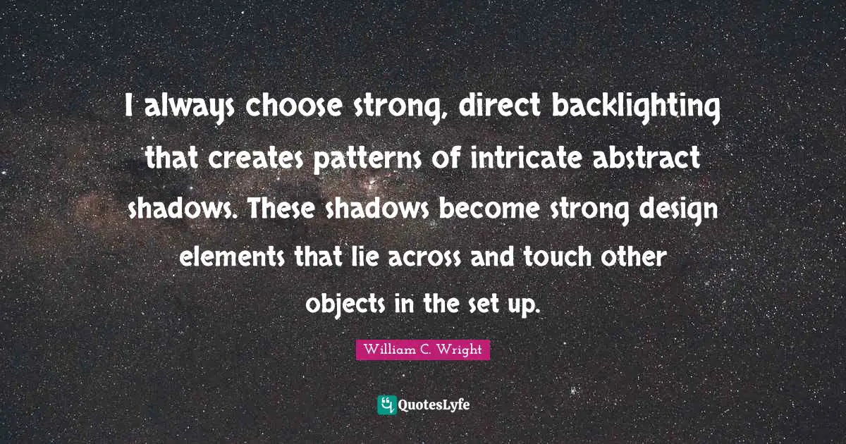 I always choose strong, direct backlighting that creates patterns of intricate abstract shadows. These shadows become strong design elements that lie across and touch other objects in the set up.