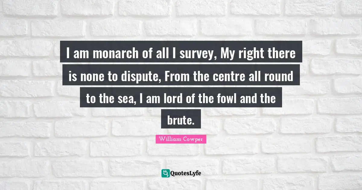 Centre Quotes: "I am monarch of all I survey, My right there is none to dispute, From the centre all round to the sea, I am lord of the fowl and the brute."
