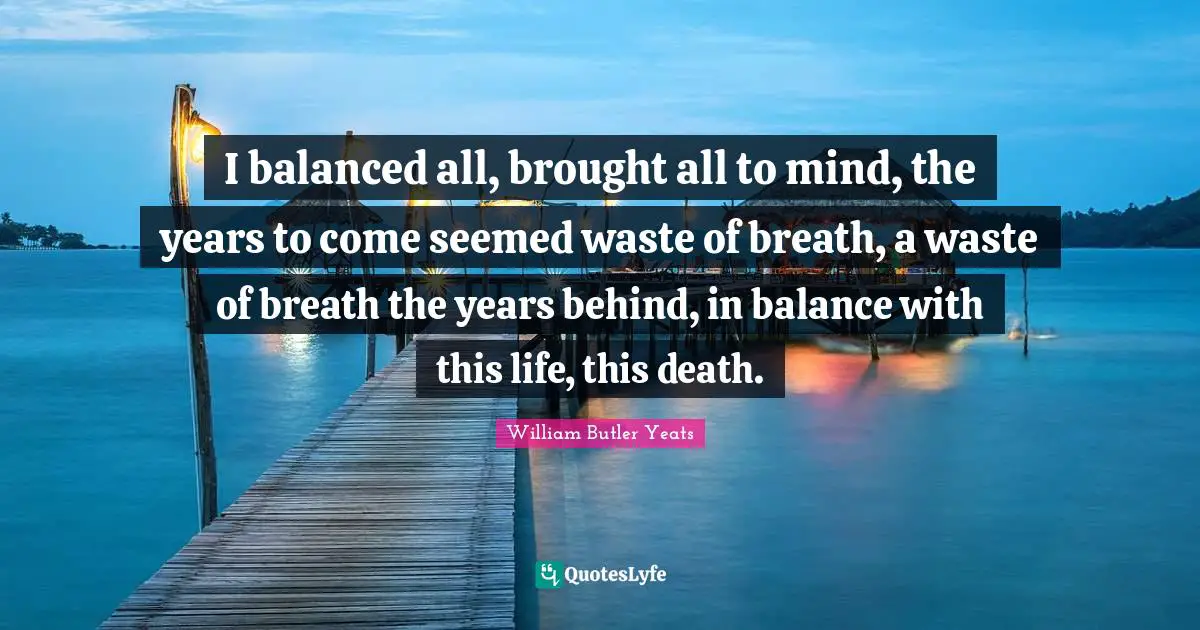 I balanced all, brought all to mind, the years to come seemed waste of breath, a waste of breath the years behind, in balance with this life, this death.