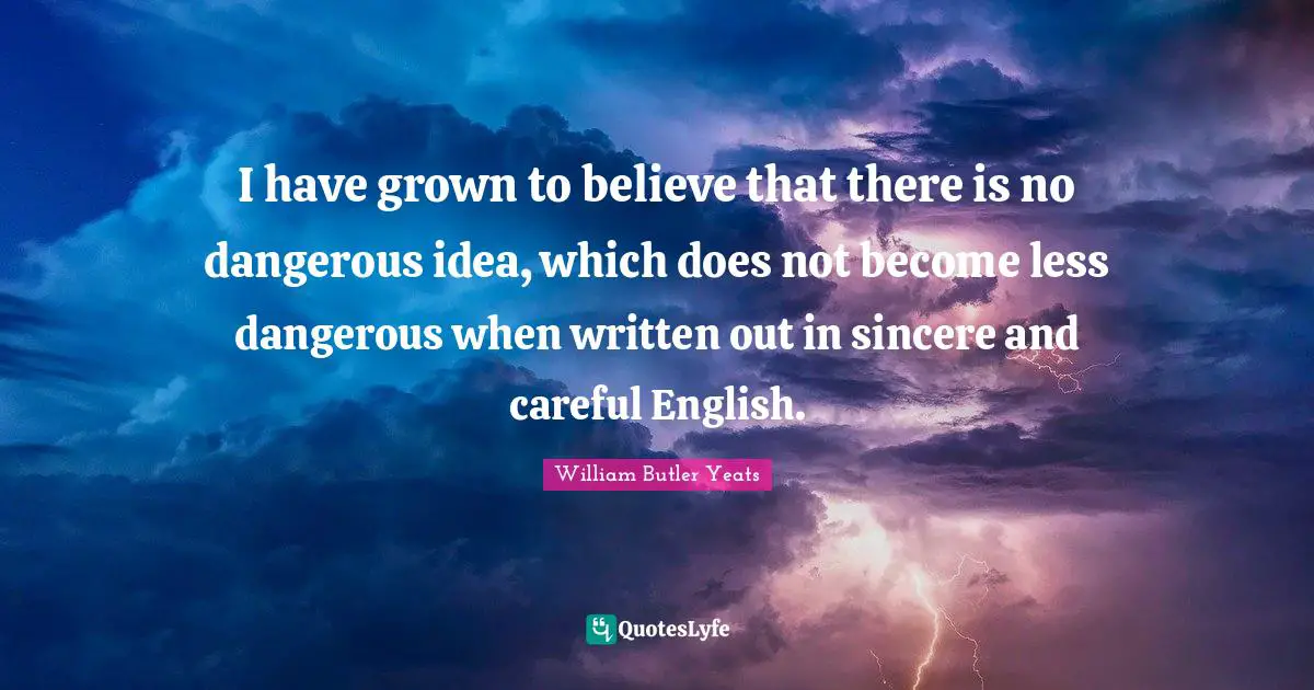 I have grown to believe that there is no dangerous idea, which does not become less dangerous when written out in sincere and careful English.
