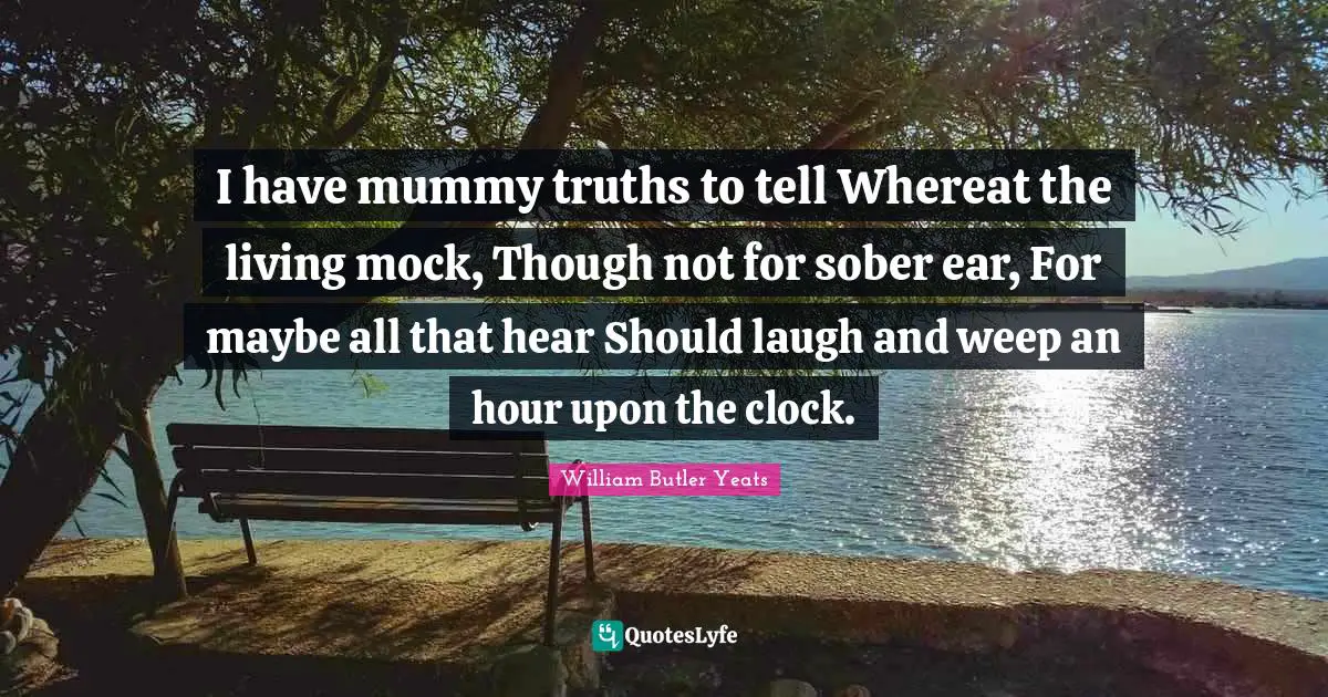 I have mummy truths to tell Whereat the living mock, Though not for sober ear, For maybe all that hear Should laugh and weep an hour upon the clock.