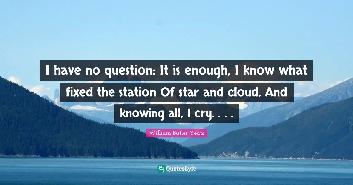 I have no question: It is enough, I know what fixed the station Of star and cloud. And knowing all, I cry. . . .