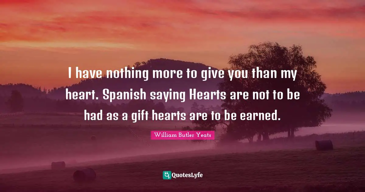 I have nothing more to give you than my heart. Spanish saying Hearts are not to be had as a gift hearts are to be earned.