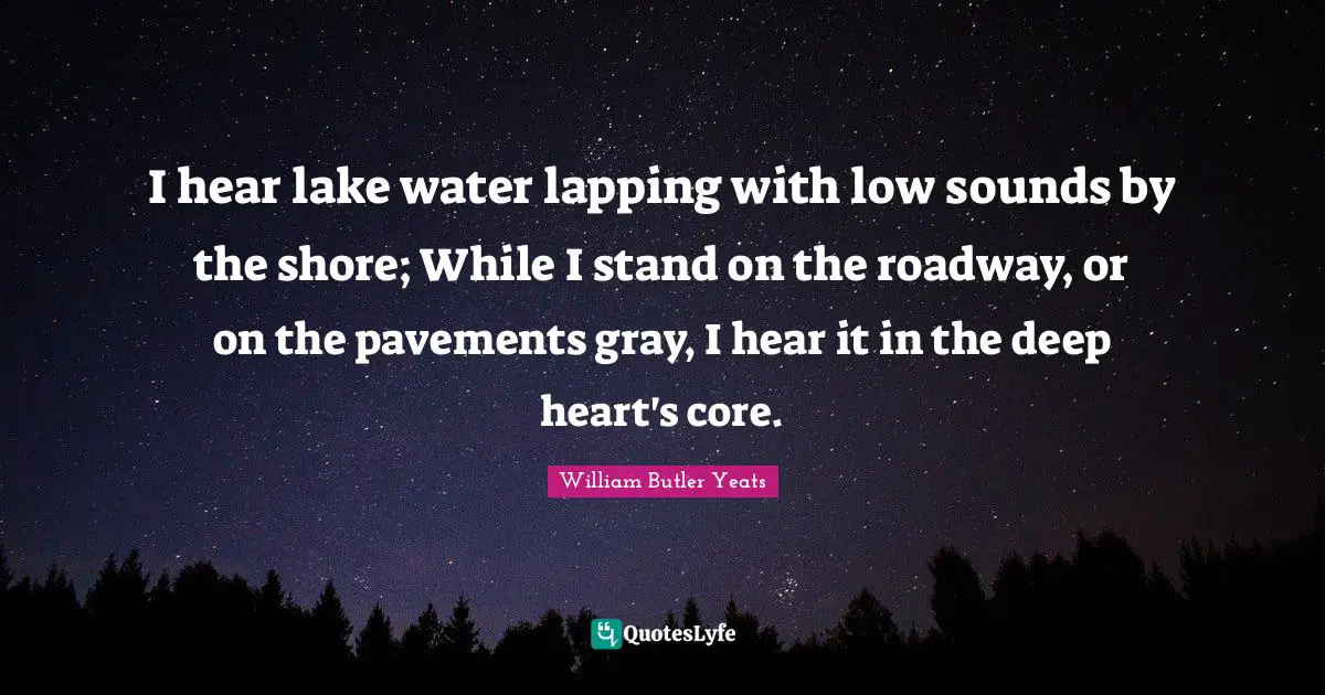 Deep Heart Quotes: "I hear lake water lapping with low sounds by the shore; While I stand on the roadway, or on the pavements gray, I hear it in the deep heart's core."