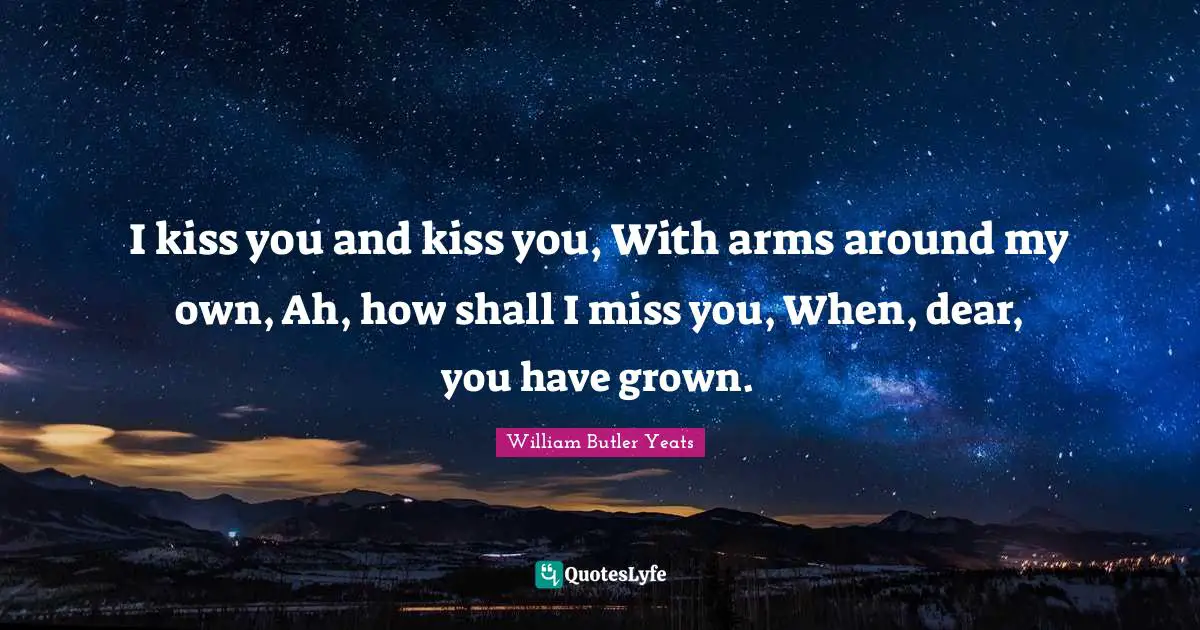 I kiss you and kiss you, With arms around my own, Ah, how shall I miss you, When, dear, you have grown.