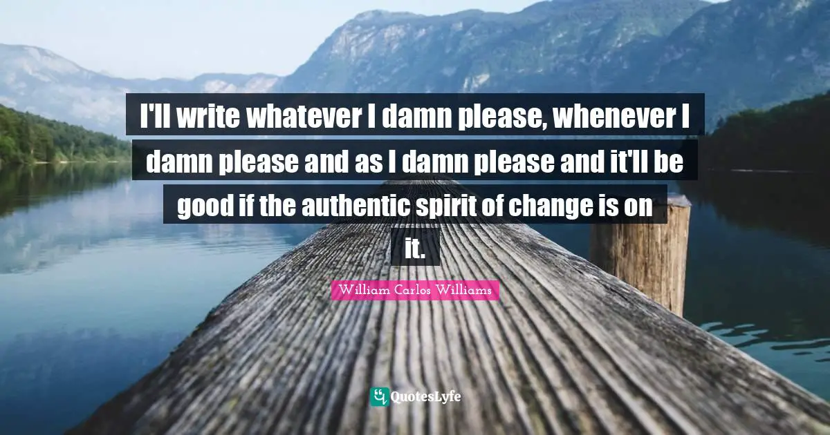 William Carlos Williams Quotes: "I'll write whatever I damn please, whenever I damn please and as I damn please and it'll be good if the authentic spirit of change is on it."