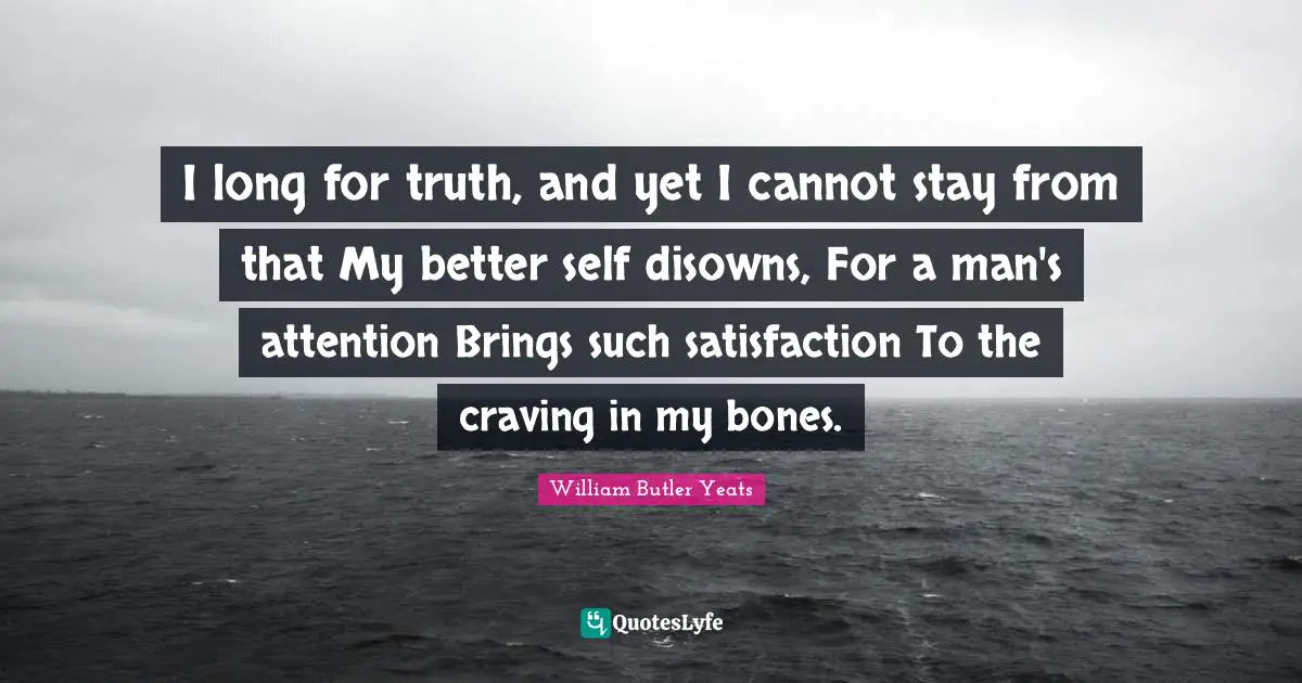 I long for truth, and yet I cannot stay from that My better self disowns, For a man's attention Brings such satisfaction To the craving in my bones.