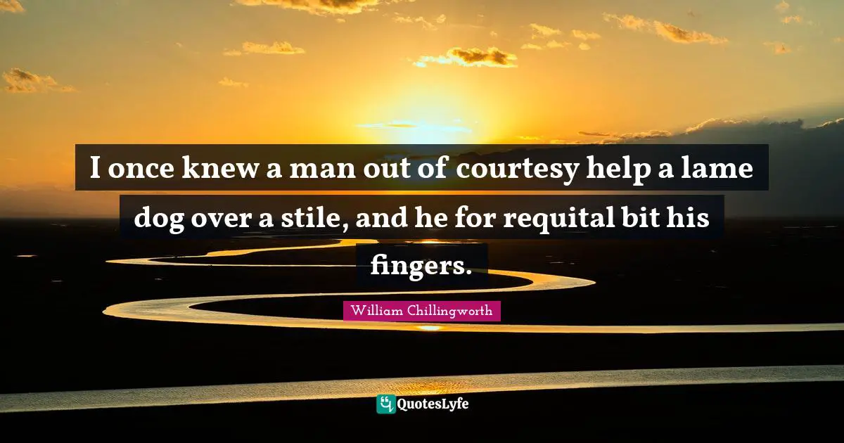 I once knew a man out of courtesy help a lame dog over a stile, and he for requital bit his fingers.