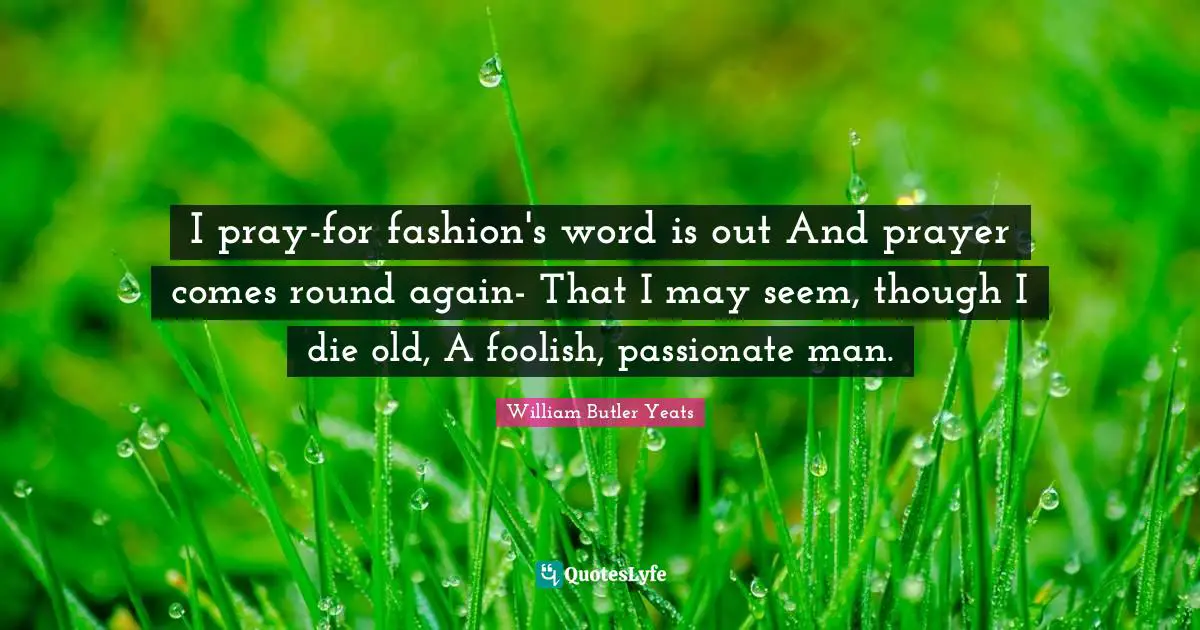 I pray-for fashion's word is out And prayer comes round again- That I may seem, though I die old, A foolish, passionate man.