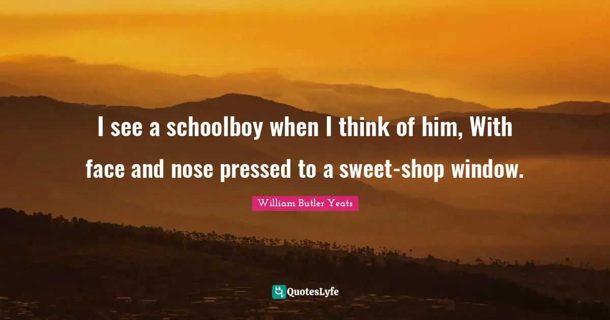 I see a schoolboy when I think of him, With face and nose pressed to a sweet-shop window.