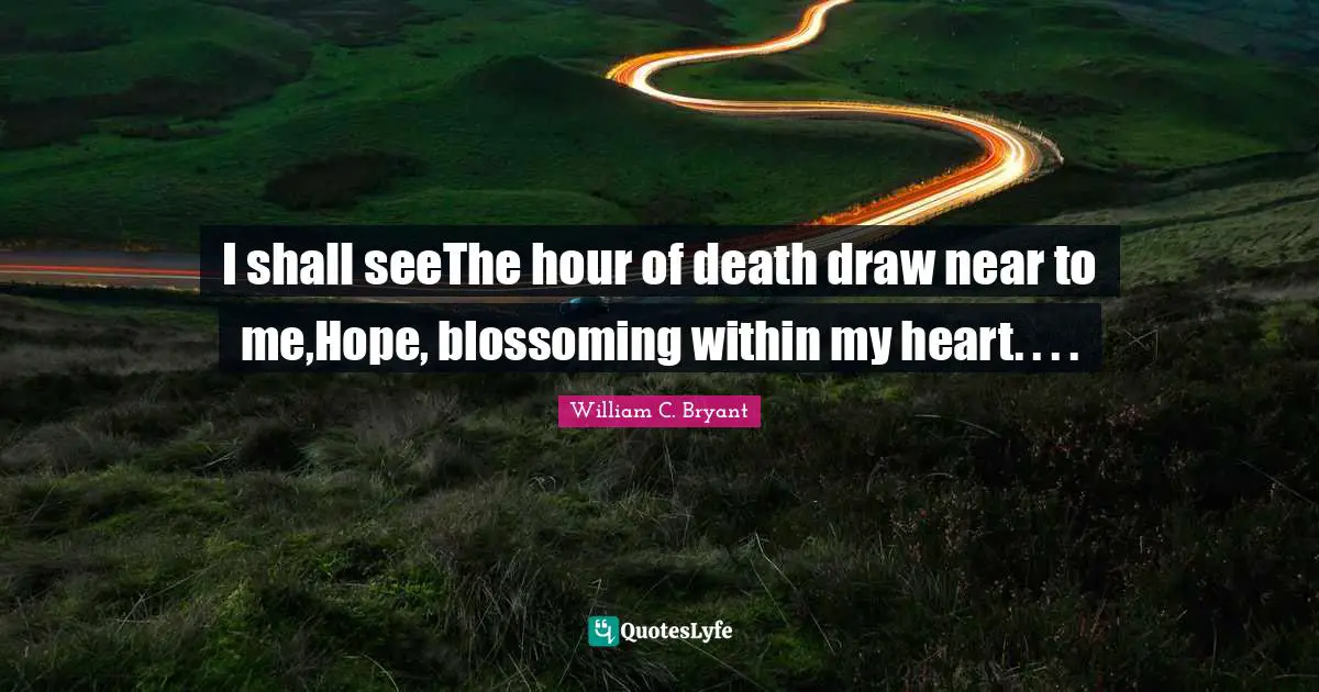 I shall seeThe hour of death draw near to me,Hope, blossoming within my heart. . . .