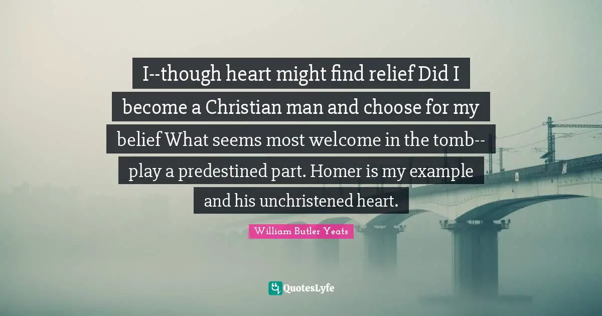 I--though heart might find relief Did I become a Christian man and choose for my belief What seems most welcome in the tomb--play a predestined part. Homer is my example and his unchristened heart.