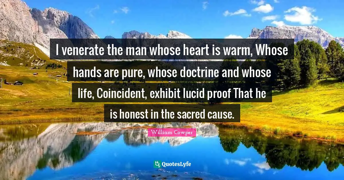 I venerate the man whose heart is warm, Whose hands are pure, whose doctrine and whose life, Coincident, exhibit lucid proof That he is honest in the sacred cause.
