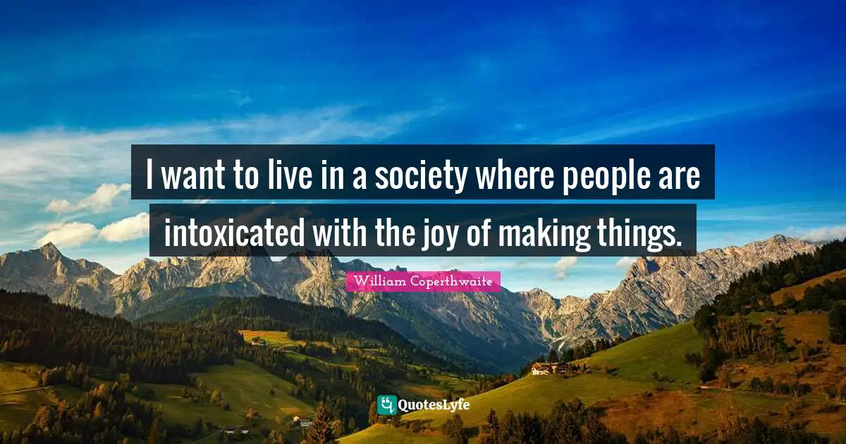 I want to live in a society where people are intoxicated with the joy of making things.