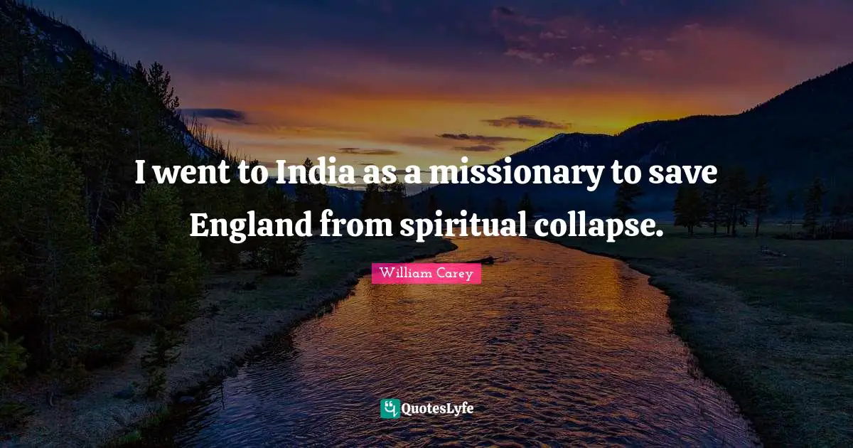 William Carey Quotes: "I went to India as a missionary to save England from spiritual collapse."