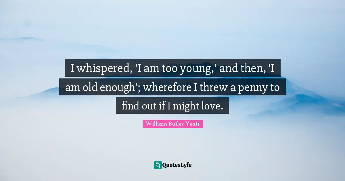 I whispered, 'I am too young,' and then, 'I am old enough'; wherefore I threw a penny to find out if I might love.