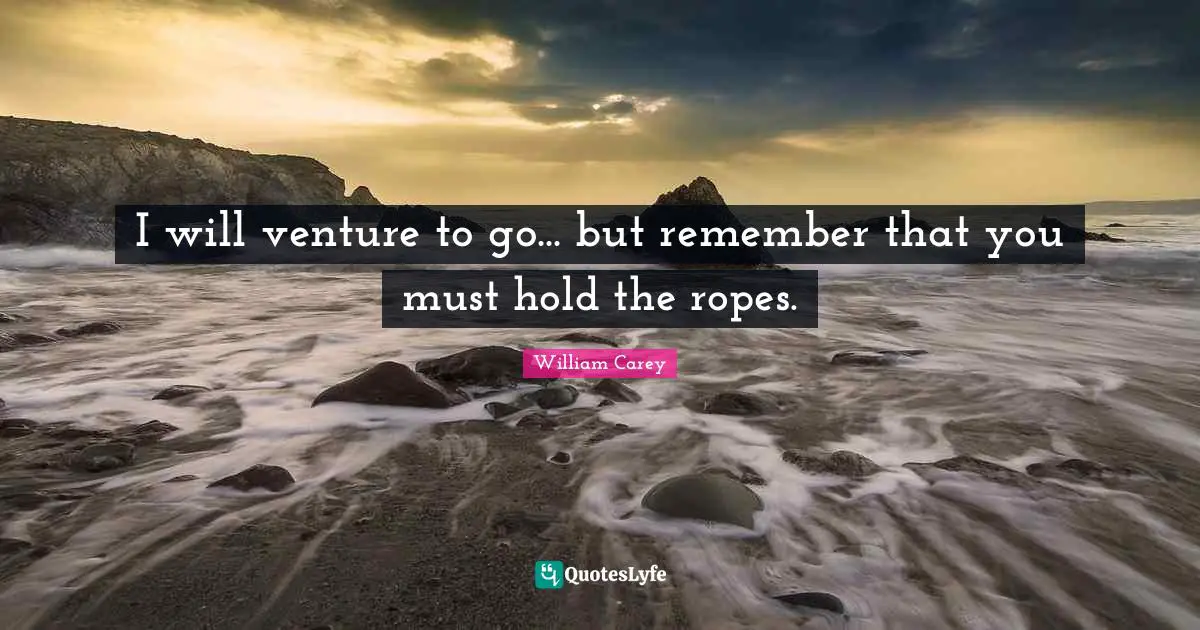 William Carey Quotes: "I will venture to go... but remember that you must hold the ropes."