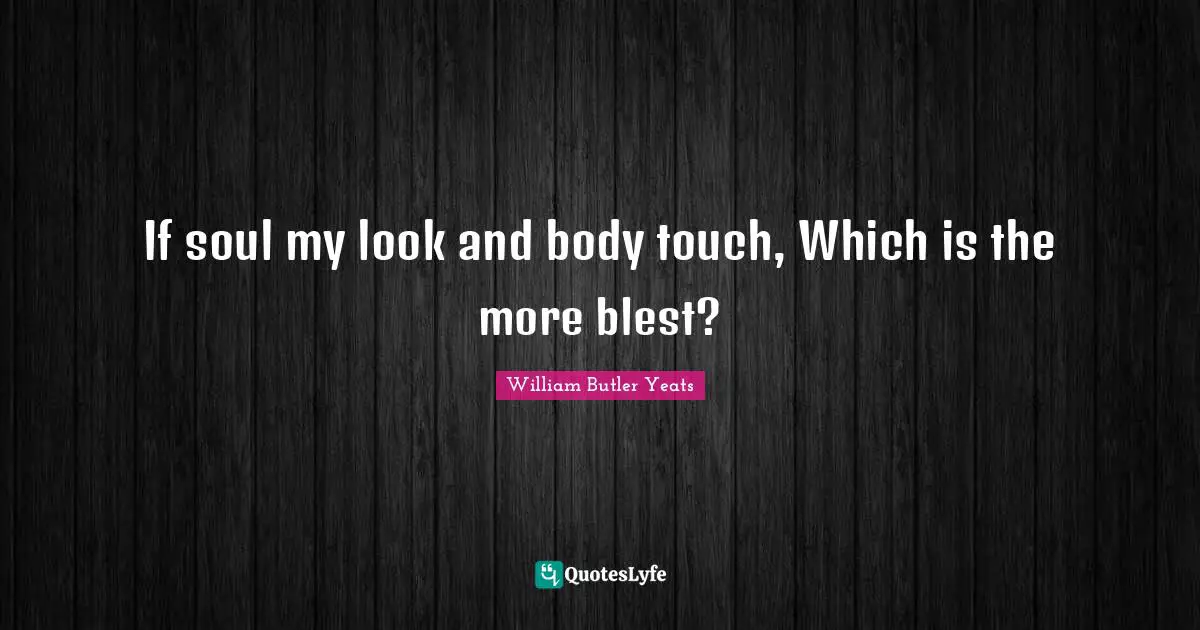 If soul my look and body touch, Which is the more blest?