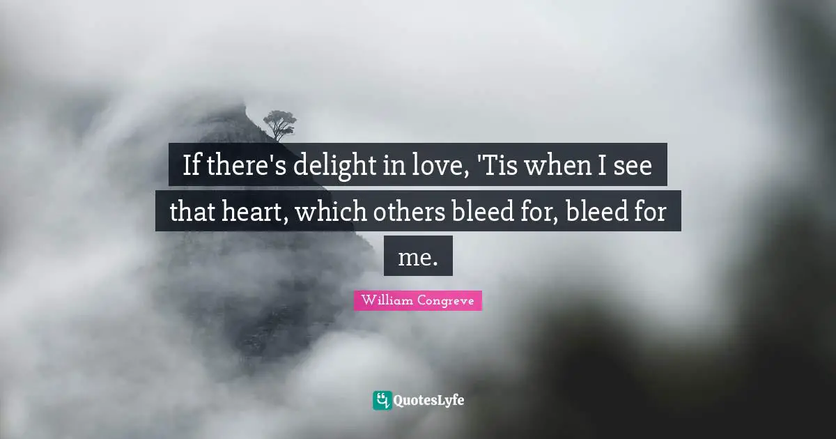 If there's delight in love, 'Tis when I see that heart, which others bleed for, bleed for me.