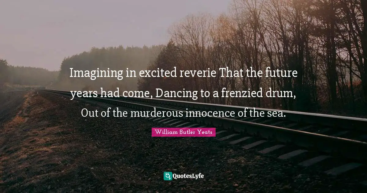 Imagining in excited reverie That the future years had come, Dancing to a frenzied drum, Out of the murderous innocence of the sea.