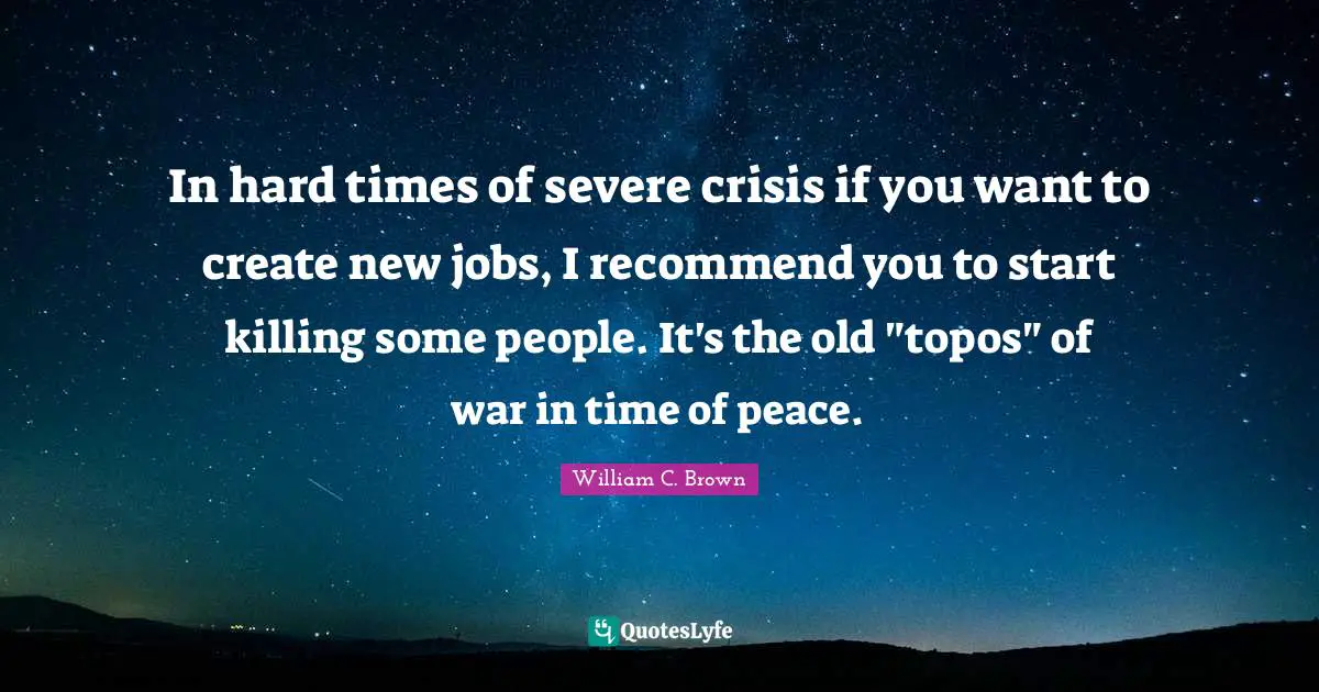 In hard times of severe crisis if you want to create new jobs, I recommend you to start killing some people. It's the old "topos" of war in time of peace.