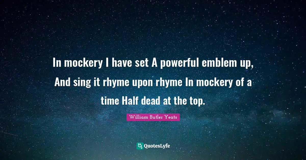 In mockery I have set A powerful emblem up, And sing it rhyme upon rhyme In mockery of a time Half dead at the top.