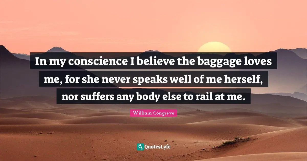 Baggage Quotes: "In my conscience I believe the baggage loves me, for she never speaks well of me herself, nor suffers any body else to rail at me."