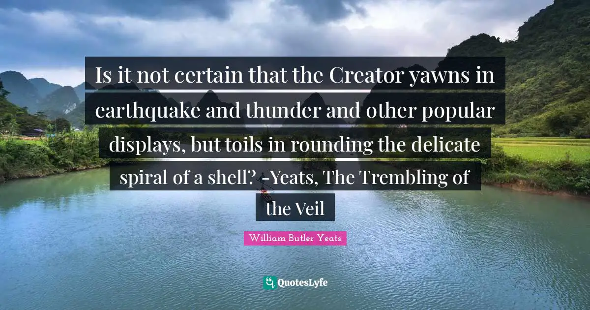 Thunder Quotes: "Is it not certain that the Creator yawns in earthquake and thunder and other popular displays, but toils in rounding the delicate spiral of a shell? -Yeats, The Trembling of the Veil"