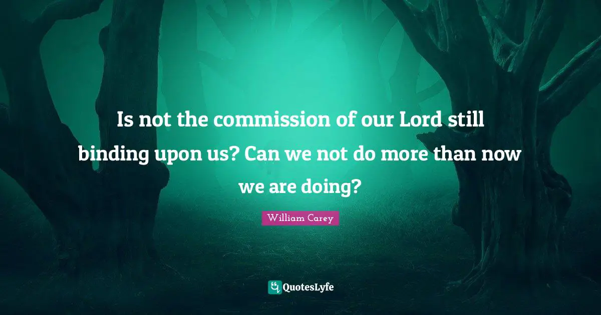 William Carey Quotes: "Is not the commission of our Lord still binding upon us? Can we not do more than now we are doing?"