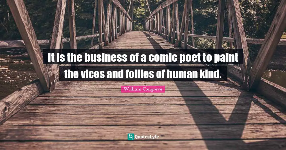 It is the business of a comic poet to paint the vices and follies of human kind.