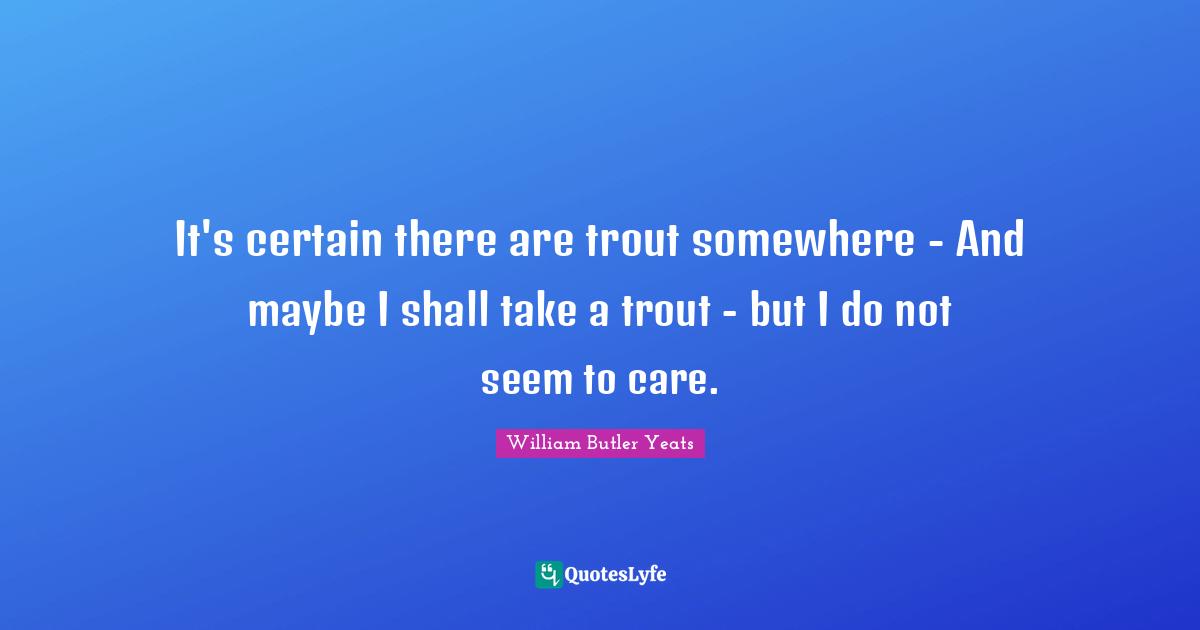 It's certain there are trout somewhere - And maybe I shall take a trout - but I do not seem to care.