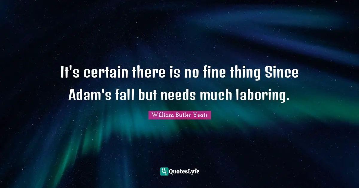 It's certain there is no fine thing Since Adam's fall but needs much laboring.