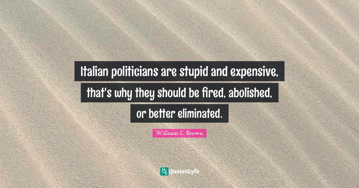Italian politicians are stupid and expensive, that's why they should be fired, abolished, or better eliminated.