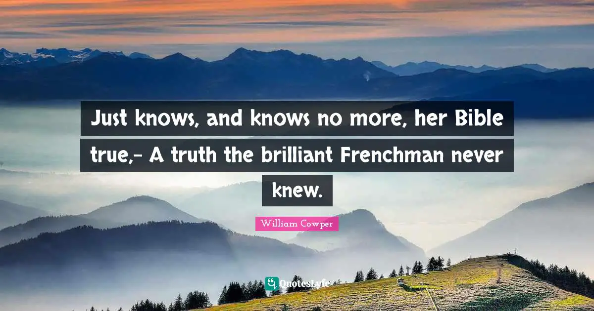Just knows, and knows no more, her Bible true,- A truth the brilliant Frenchman never knew.
