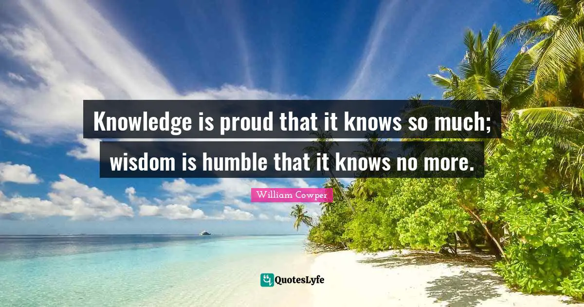 William Cowper Quotes: Knowledge is proud that it knows so much; wisdom is humble that it knows no more.
