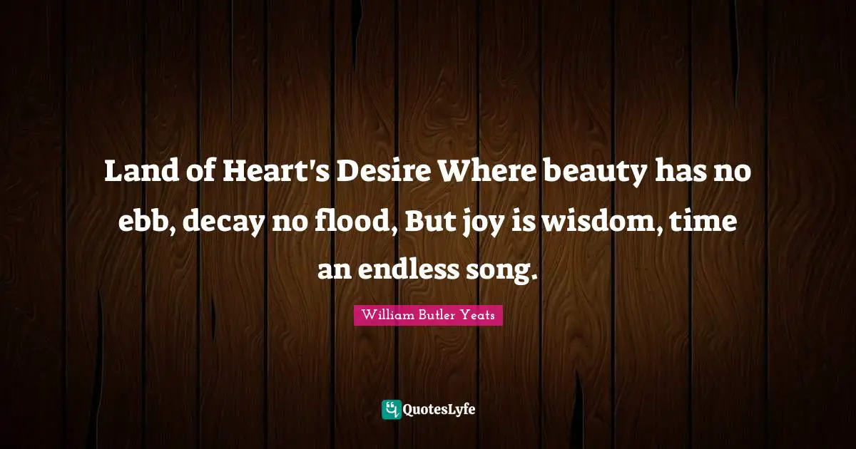 Land of Heart's Desire Where beauty has no ebb, decay no flood, But joy is wisdom, time an endless song.